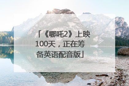 《哪吒2》上映100天，正在筹备英语配音版