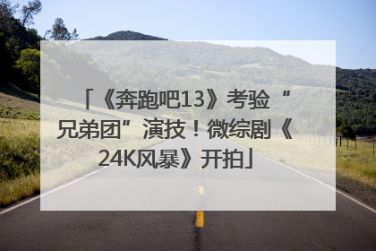 《奔跑吧13》考验“兄弟团”演技！微综剧《24K风暴》开拍