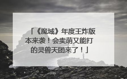 《魔域》年度王炸版本来袭！会卖萌又能打的灵兽天团来了！