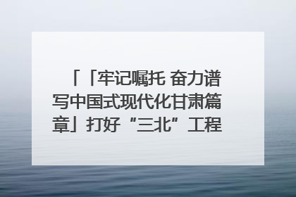 「牢记嘱托 奋力谱写中国式现代化甘肃篇章」打好“三北”工程攻坚战 筑牢国家西部生态安全屏障
