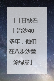 「甘快看」治沙40多年，他们在八步沙叠涂绿意