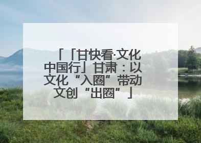 「甘快看·文化中国行」甘肃：以文化“入圈”带动文创“出圈”