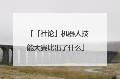 「社论」机器人技能大赛比出了什么