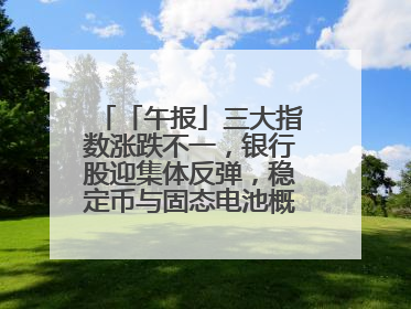 「午报」三大指数涨跌不一，银行股迎集体反弹，稳定币与固态电池概念双双陷入调整