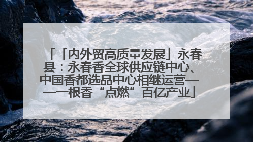 「内外贸高质量发展」永春县：永春香全球供应链中心、中国香都选品中心相继运营——一根香“点燃”百亿产业