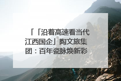 「沿着高速看当代江西国企」陶文旅集团：百年瓷脉焕新彩 文旅融合谱华章