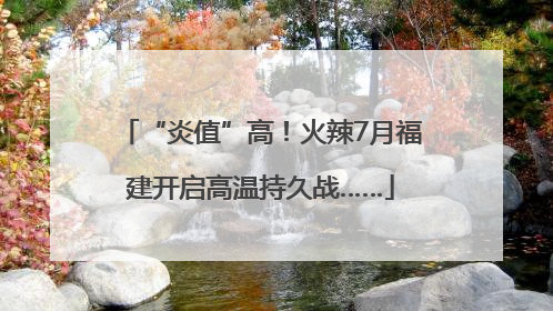 “炎值”高！火辣7月福建开启高温持久战……