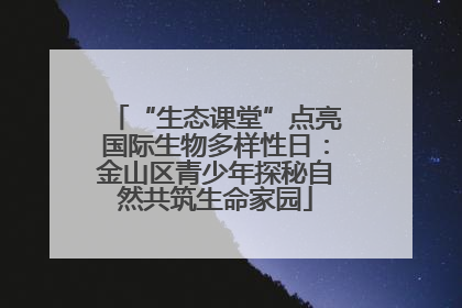 “生态课堂”点亮国际生物多样性日：金山区青少年探秘自然共筑生命家园
