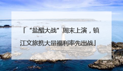 “盐醋大战”周末上演，镇江文旅携大量福利率先出战