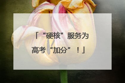 “硬核”服务为高考“加分”！