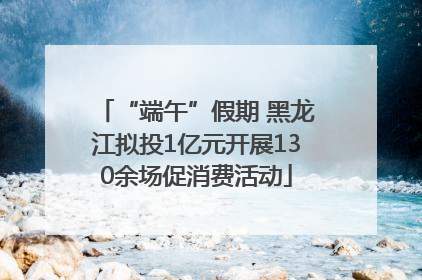 “端午”假期 黑龙江拟投1亿元开展130余场促消费活动