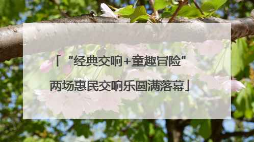 “经典交响+童趣冒险” 两场惠民交响乐圆满落幕