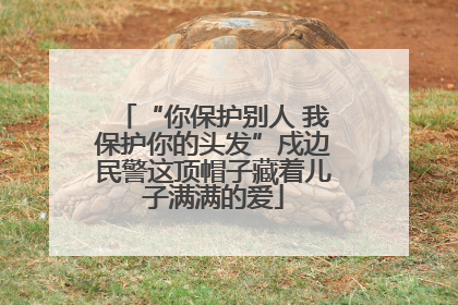 “你保护别人 我保护你的头发”戍边民警这顶帽子藏着儿子满满的爱