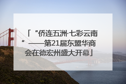 “侨连五洲·七彩云南”——第21届东盟华商会在德宏州盛大开幕