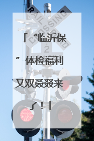 “临沂保”体检福利又双叒叕来了！