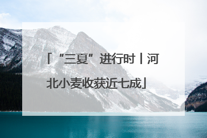“三夏”进行时丨河北小麦收获近七成