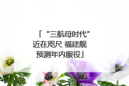 “三航母时代”近在咫尺 福建舰预测年内服役