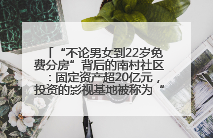 “不论男女到22岁免费分房”背后的南村社区：固定资产超20亿元，投资的影视基地被称为“山村好莱坞”