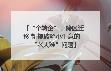“个转企”、跨区迁移 新规破解小生意的“老大难”问题