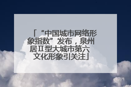 “中国城市网络形象指数”发布，泉州居Ⅱ型大城市第六 文化形象引关注