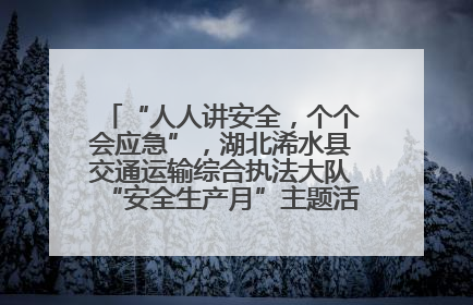 “人人讲安全，个个会应急”，湖北浠水县交通运输综合执法大队“安全生产月”主题活动取得成效