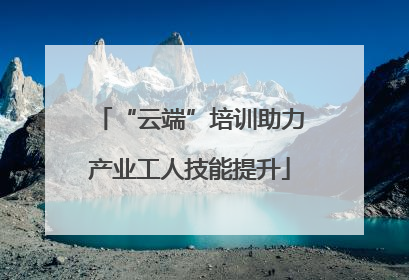 “云端”培训助力产业工人技能提升