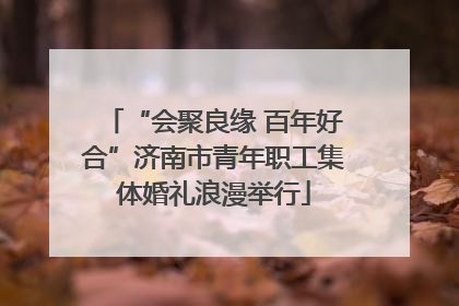 “会聚良缘 百年好合”济南市青年职工集体婚礼浪漫举行