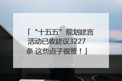 “十五五”规划建言活动已收建议3227条 这些点子很赞！