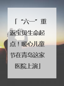 “六一”重返宝贝生命起点！暖心儿童节在青岛这家医院上演