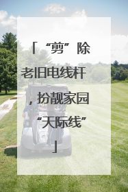“剪”除老旧电线杆，扮靓家园“天际线”