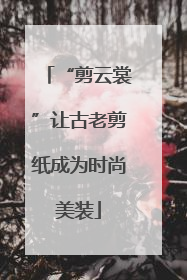 “剪云裳”让古老剪纸成为时尚美装