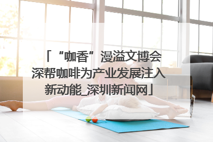 “咖香”漫溢文博会 深帮咖啡为产业发展注入新动能_深圳新闻网