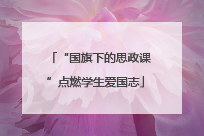 “国旗下的思政课”点燃学生爱国志