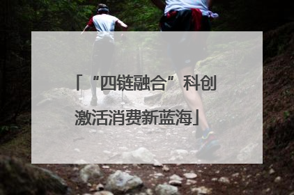 “四链融合”科创激活消费新蓝海