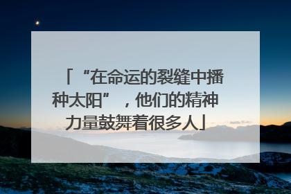 “在命运的裂缝中播种太阳”，他们的精神力量鼓舞着很多人