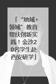 “地域+领域”教育帮扶创新实践！金沙20名学生赴西安研学