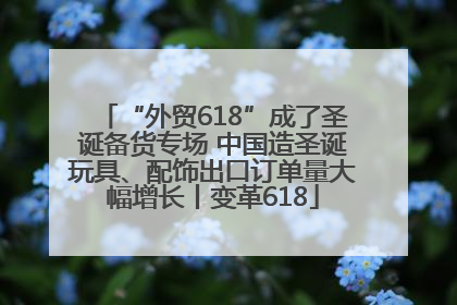“外贸618”成了圣诞备货专场 中国造圣诞玩具、配饰出口订单量大幅增长丨变革618