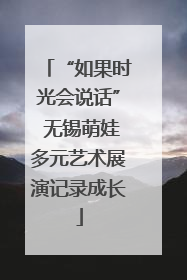 “如果时光会说话” 无锡萌娃多元艺术展演记录成长