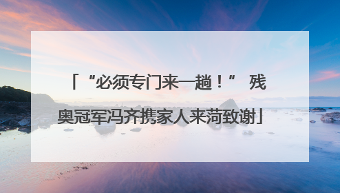 “必须专门来一趟！” 残奥冠军冯齐携家人来菏致谢