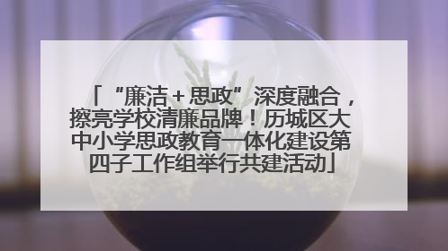 “廉洁＋思政”深度融合，擦亮学校清廉品牌！历城区大中小学思政教育一体化建设第四子工作组举行共建活动