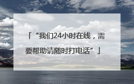 “我们24小时在线，需要帮助请随时打电话”