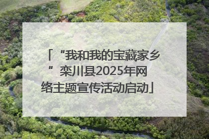 “我和我的宝藏家乡”栾川县2025年网络主题宣传活动启动