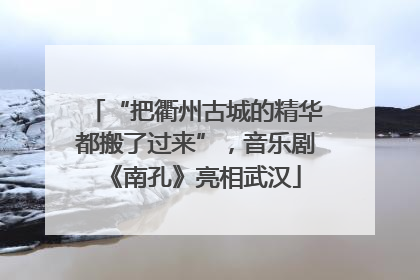 “把衢州古城的精华都搬了过来”，音乐剧《南孔》亮相武汉