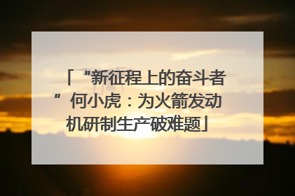 “新征程上的奋斗者”何小虎：为火箭发动机研制生产破难题