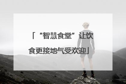 “智慧食堂”让饮食更接地气受欢迎