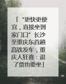 “更快更便宜，直接坐到家门口”长沙至重庆东首趟高铁发车，重庆人狂喜：退了票也要坐
