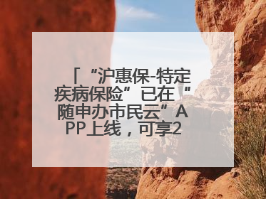 “沪惠保-特定疾病保险”已在“随申办市民云”APP上线，可享20万定额给付！