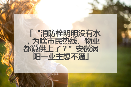 “消防栓明明没有水，为啥市民热线、物业都说供上了？”安徽涡阳一业主想不通
