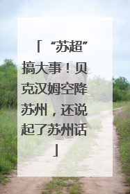 “苏超”搞大事！贝克汉姆空降苏州，还说起了苏州话