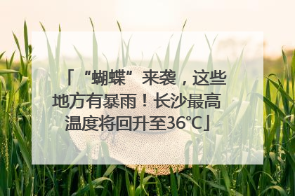 “蝴蝶”来袭，这些地方有暴雨！长沙最高温度将回升至36℃
